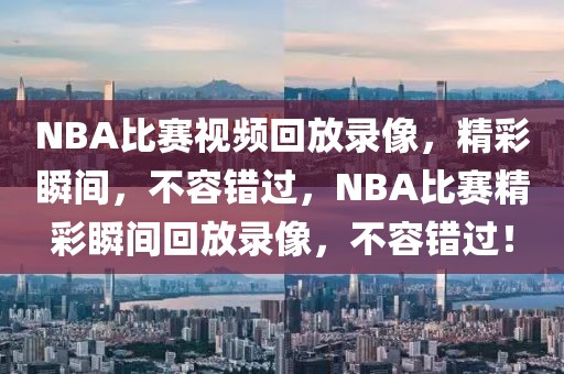 NBA比赛视频回放录像，精彩瞬间，不容错过，NBA比赛精彩瞬间回放录像，不容错过！