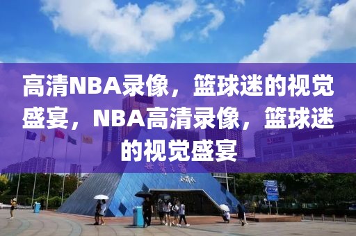 高清NBA录像，篮球迷的视觉盛宴，NBA高清录像，篮球迷的视觉盛宴