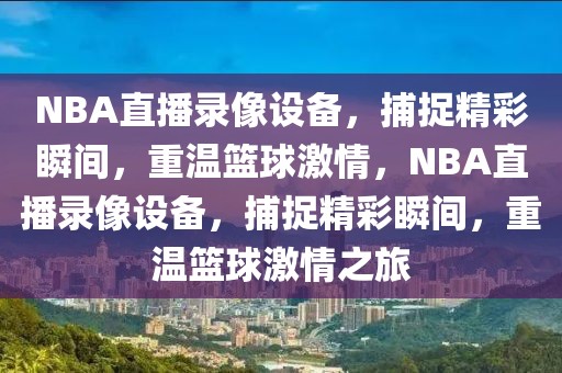 NBA直播录像设备，捕捉精彩瞬间，重温篮球激情，NBA直播录像设备，捕捉精彩瞬间，重温篮球激情之旅