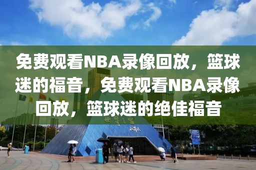 免费观看NBA录像回放，篮球迷的福音，免费观看NBA录像回放，篮球迷的绝佳福音