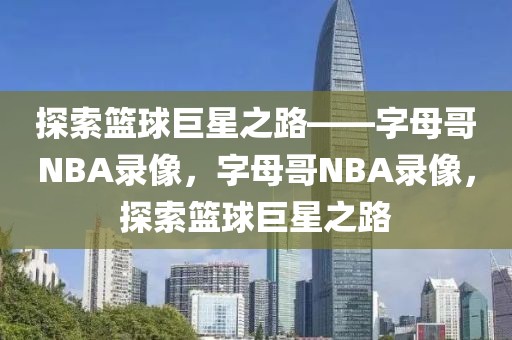 探索篮球巨星之路——字母哥NBA录像，字母哥NBA录像，探索篮球巨星之路