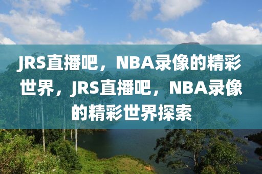 JRS直播吧，NBA录像的精彩世界，JRS直播吧，NBA录像的精彩世界探索