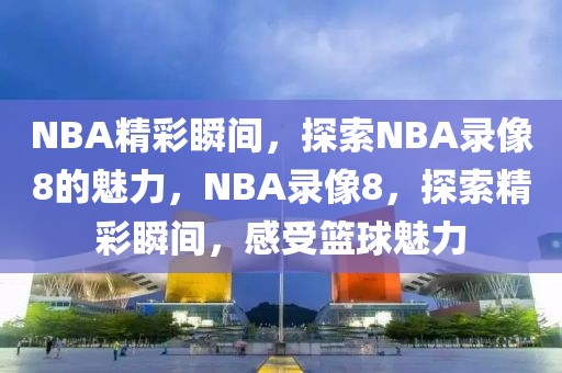 NBA精彩瞬间，探索NBA录像8的魅力，NBA录像8，探索精彩瞬间，感受篮球魅力