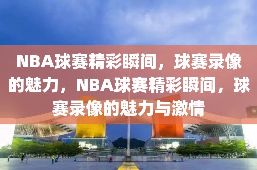 NBA球赛精彩瞬间，球赛录像的魅力，NBA球赛精彩瞬间，球赛录像的魅力与激情