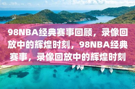 98NBA经典赛事回顾，录像回放中的辉煌时刻，98NBA经典赛事，录像回放中的辉煌时刻