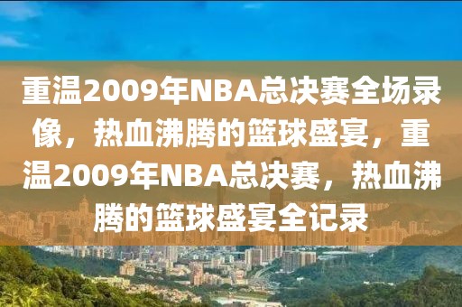 重温2009年NBA总决赛全场录像，热血沸腾的篮球盛宴，重温2009年NBA总决赛，热血沸腾的篮球盛宴全记录