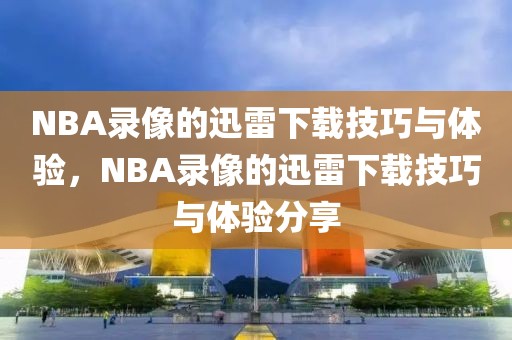 NBA录像的迅雷下载技巧与体验，NBA录像的迅雷下载技巧与体验分享