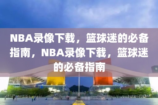 NBA录像下载，篮球迷的必备指南，NBA录像下载，篮球迷的必备指南