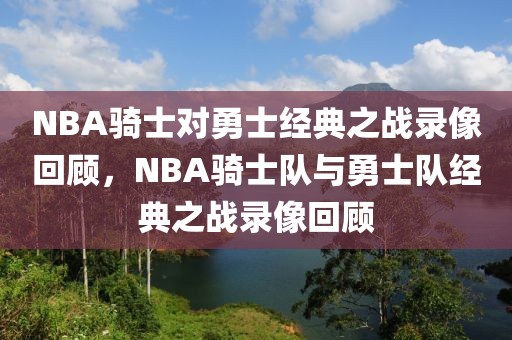 NBA骑士对勇士经典之战录像回顾，NBA骑士队与勇士队经典之战录像回顾