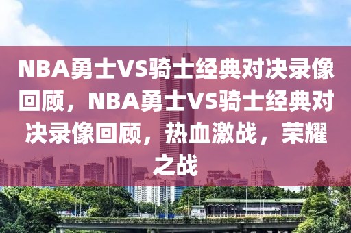 NBA勇士VS骑士经典对决录像回顾，NBA勇士VS骑士经典对决录像回顾，热血激战，荣耀之战