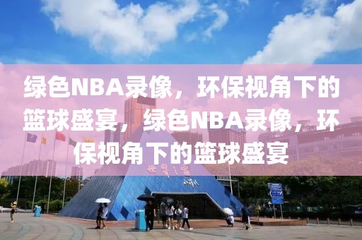 绿色NBA录像，环保视角下的篮球盛宴，绿色NBA录像，环保视角下的篮球盛宴