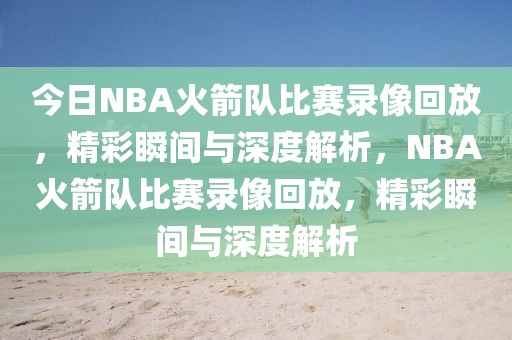 今日NBA火箭队比赛录像回放，精彩瞬间与深度解析，NBA火箭队比赛录像回放，精彩瞬间与深度解析