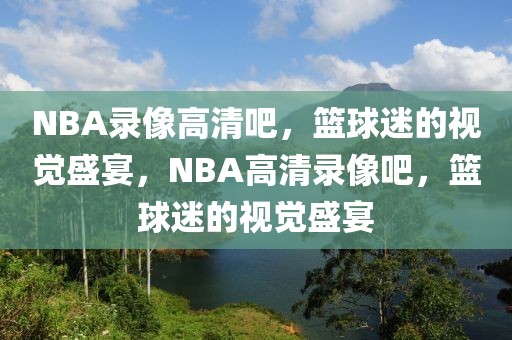 NBA录像高清吧，篮球迷的视觉盛宴，NBA高清录像吧，篮球迷的视觉盛宴