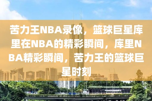 苦力王NBA录像，篮球巨星库里在NBA的精彩瞬间，库里NBA精彩瞬间，苦力王的篮球巨星时刻