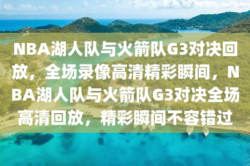 NBA湖人队与火箭队G3对决回放，全场录像高清精彩瞬间，NBA湖人队与火箭队G3对决全场高清回放，精彩瞬间不容错过