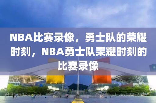 NBA比赛录像，勇士队的荣耀时刻，NBA勇士队荣耀时刻的比赛录像