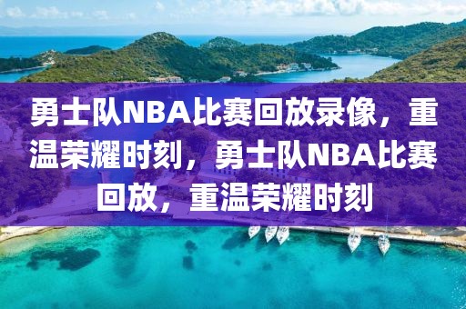 勇士队NBA比赛回放录像，重温荣耀时刻，勇士队NBA比赛回放，重温荣耀时刻