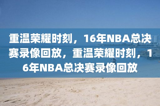 重温荣耀时刻，16年NBA总决赛录像回放，重温荣耀时刻，16年NBA总决赛录像回放