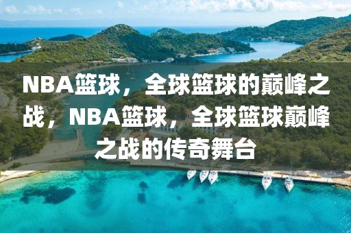 NBA篮球，全球篮球的巅峰之战，NBA篮球，全球篮球巅峰之战的传奇舞台