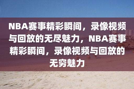 NBA赛事精彩瞬间，录像视频与回放的无尽魅力，NBA赛事精彩瞬间，录像视频与回放的无穷魅力