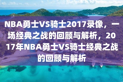 NBA勇士VS骑士2017录像，一场经典之战的回顾与解析，2017年NBA勇士VS骑士经典之战的回顾与解析