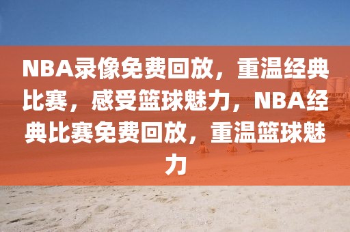 NBA录像免费回放，重温经典比赛，感受篮球魅力，NBA经典比赛免费回放，重温篮球魅力