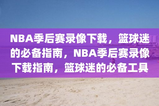 NBA季后赛录像下载，篮球迷的必备指南，NBA季后赛录像下载指南，篮球迷的必备工具