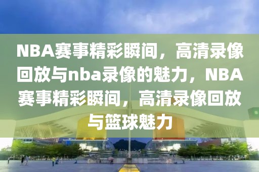 NBA赛事精彩瞬间，高清录像回放与nba录像的魅力，NBA赛事精彩瞬间，高清录像回放与篮球魅力