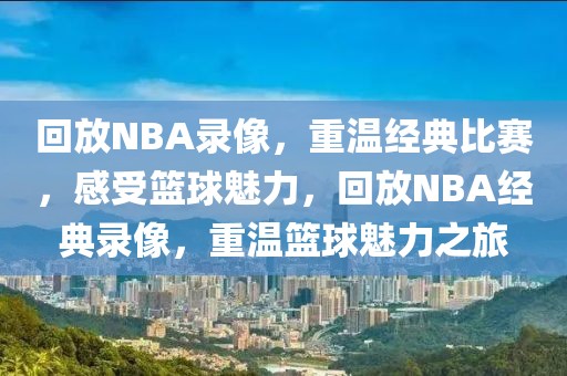 回放NBA录像，重温经典比赛，感受篮球魅力，回放NBA经典录像，重温篮球魅力之旅