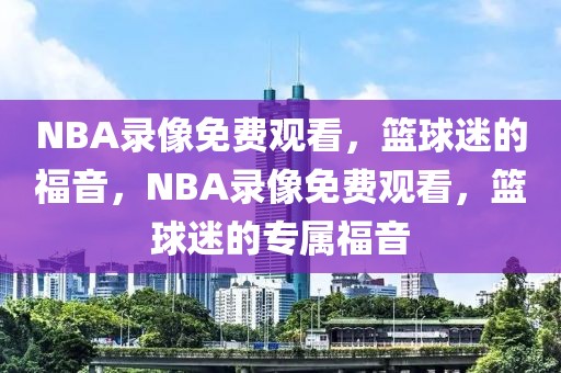 NBA录像免费观看，篮球迷的福音，NBA录像免费观看，篮球迷的专属福音