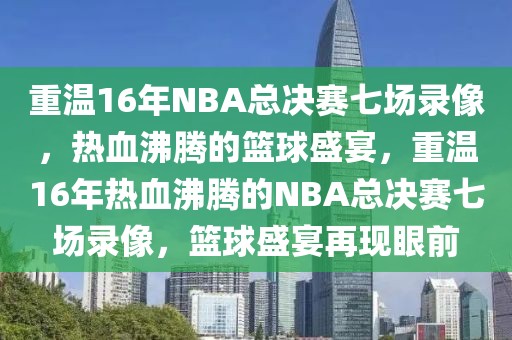 重温16年NBA总决赛七场录像，热血沸腾的篮球盛宴，重温16年热血沸腾的NBA总决赛七场录像，篮球盛宴再现眼前