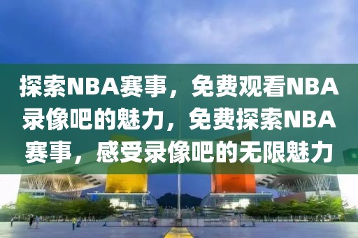 探索NBA赛事，免费观看NBA录像吧的魅力，免费探索NBA赛事，感受录像吧的无限魅力