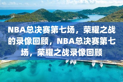 NBA总决赛第七场，荣耀之战的录像回顾，NBA总决赛第七场，荣耀之战录像回顾