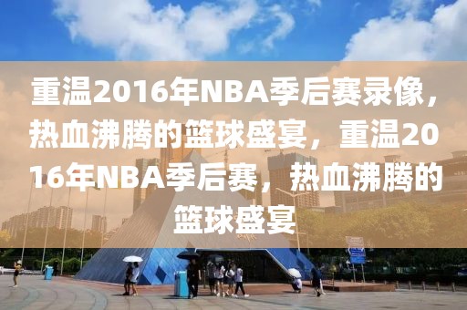 重温2016年NBA季后赛录像，热血沸腾的篮球盛宴，重温2016年NBA季后赛，热血沸腾的篮球盛宴