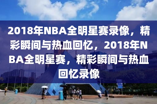 2018年NBA全明星赛录像，精彩瞬间与热血回忆，2018年NBA全明星赛，精彩瞬间与热血回忆录像