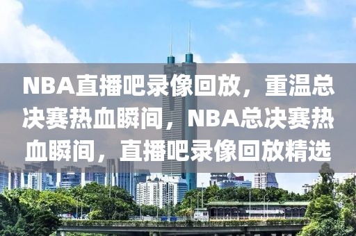 NBA直播吧录像回放，重温总决赛热血瞬间，NBA总决赛热血瞬间，直播吧录像回放精选