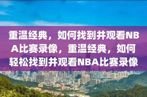 重温经典，如何找到并观看NBA比赛录像，重温经典，如何轻松找到并观看NBA比赛录像