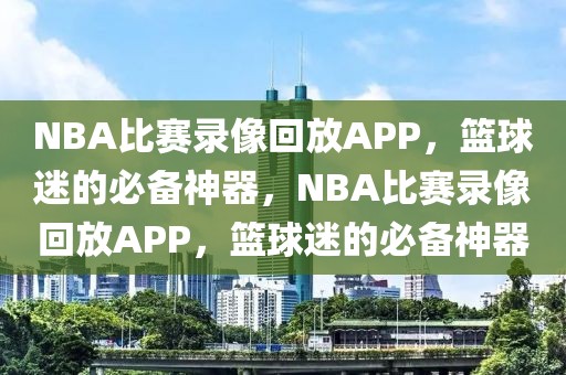 NBA比赛录像回放APP，篮球迷的必备神器，NBA比赛录像回放APP，篮球迷的必备神器