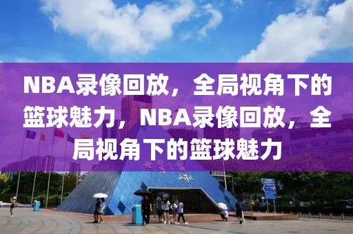 NBA录像回放，全局视角下的篮球魅力，NBA录像回放，全局视角下的篮球魅力