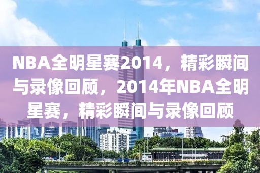 NBA全明星赛2014，精彩瞬间与录像回顾，2014年NBA全明星赛，精彩瞬间与录像回顾