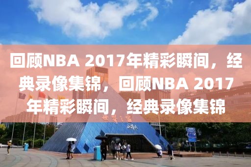 回顾NBA 2017年精彩瞬间，经典录像集锦，回顾NBA 2017年精彩瞬间，经典录像集锦