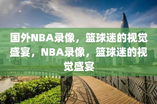 国外NBA录像，篮球迷的视觉盛宴，NBA录像，篮球迷的视觉盛宴