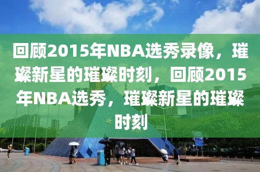 回顾2015年NBA选秀录像，璀璨新星的璀璨时刻，回顾2015年NBA选秀，璀璨新星的璀璨时刻