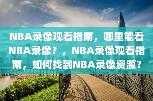 NBA录像观看指南，哪里能看NBA录像？，NBA录像观看指南，如何找到NBA录像资源？