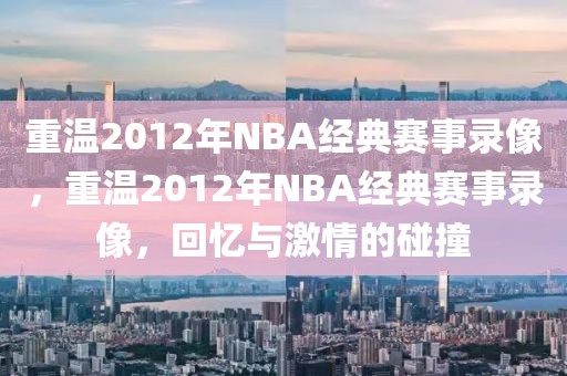 重温2012年NBA经典赛事录像，重温2012年NBA经典赛事录像，回忆与激情的碰撞