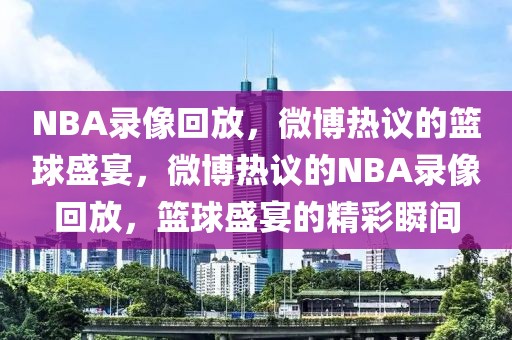 NBA录像回放，微博热议的篮球盛宴，微博热议的NBA录像回放，篮球盛宴的精彩瞬间