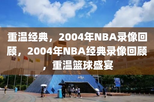 重温经典，2004年NBA录像回顾，2004年NBA经典录像回顾，重温篮球盛宴