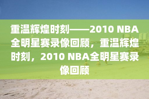 重温辉煌时刻——2010 NBA全明星赛录像回顾，重温辉煌时刻，2010 NBA全明星赛录像回顾