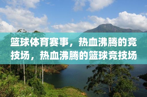 篮球体育赛事，热血沸腾的竞技场，热血沸腾的篮球竞技场