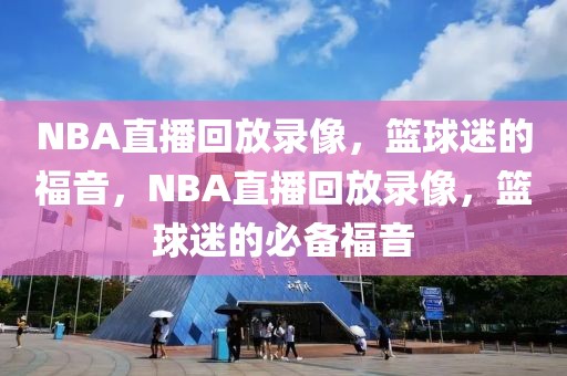 NBA直播回放录像，篮球迷的福音，NBA直播回放录像，篮球迷的必备福音